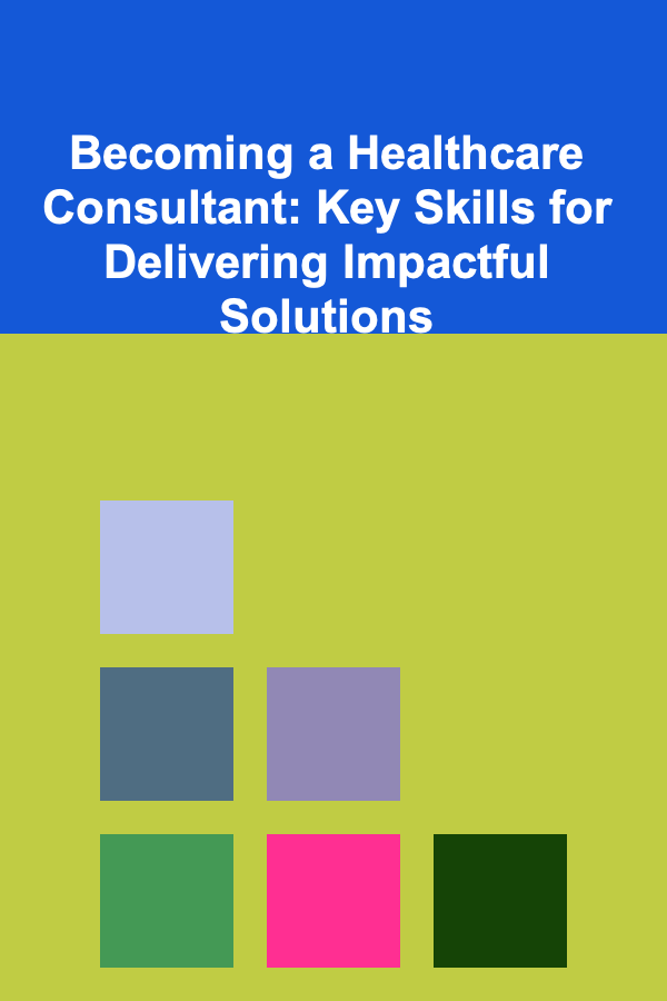 Becoming a Healthcare Consultant: Key Skills for Delivering Impactful Solutions