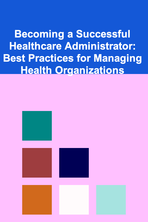 Becoming a Successful Healthcare Administrator: Best Practices for Managing Health Organizations