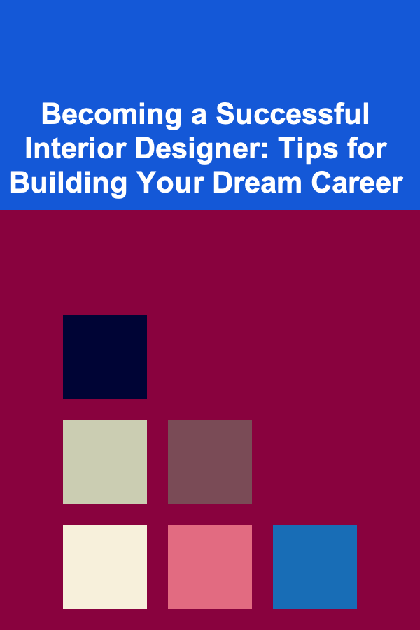 Becoming a Successful Interior Designer: Tips for Building Your Dream Career