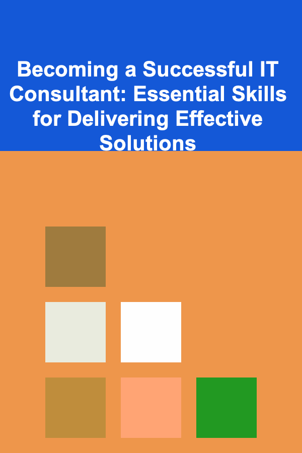 Becoming a Successful IT Consultant: Essential Skills for Delivering Effective Solutions