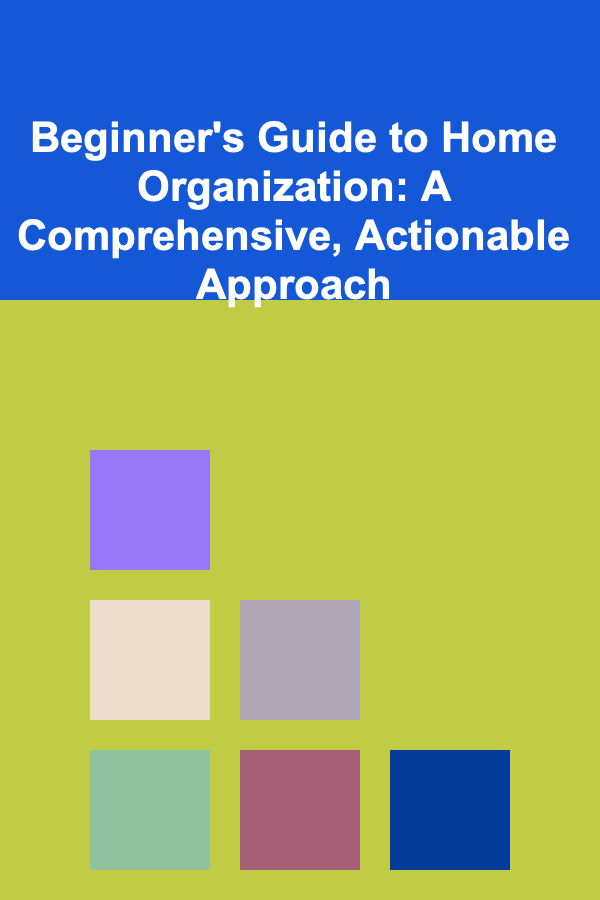 Beginner's Guide to Home Organization: A Comprehensive, Actionable Approach