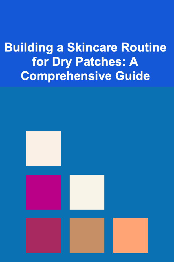 Building a Skincare Routine for Dry Patches: A Comprehensive Guide