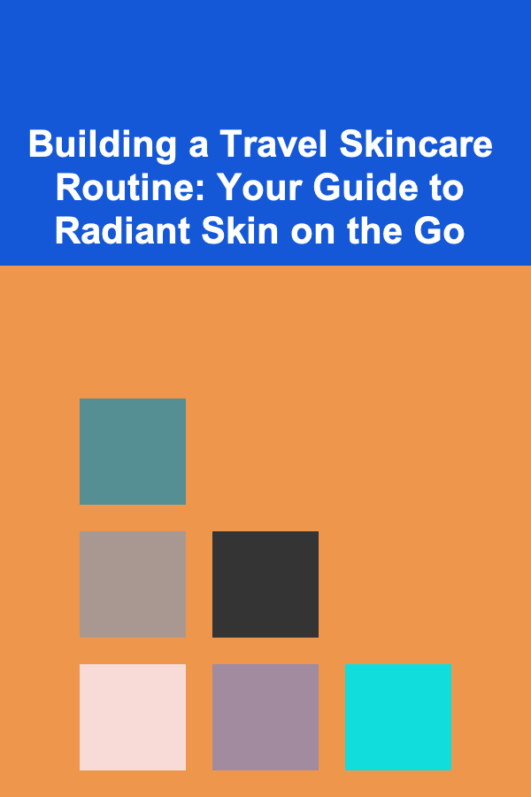Building a Travel Skincare Routine: Your Guide to Radiant Skin on the Go
