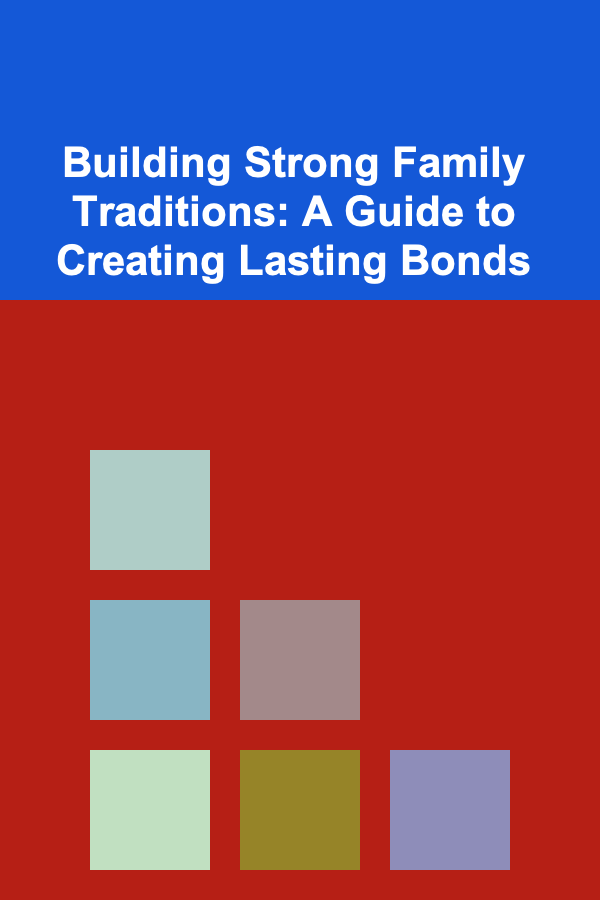 Building Strong Family Traditions: A Guide to Creating Lasting Bonds