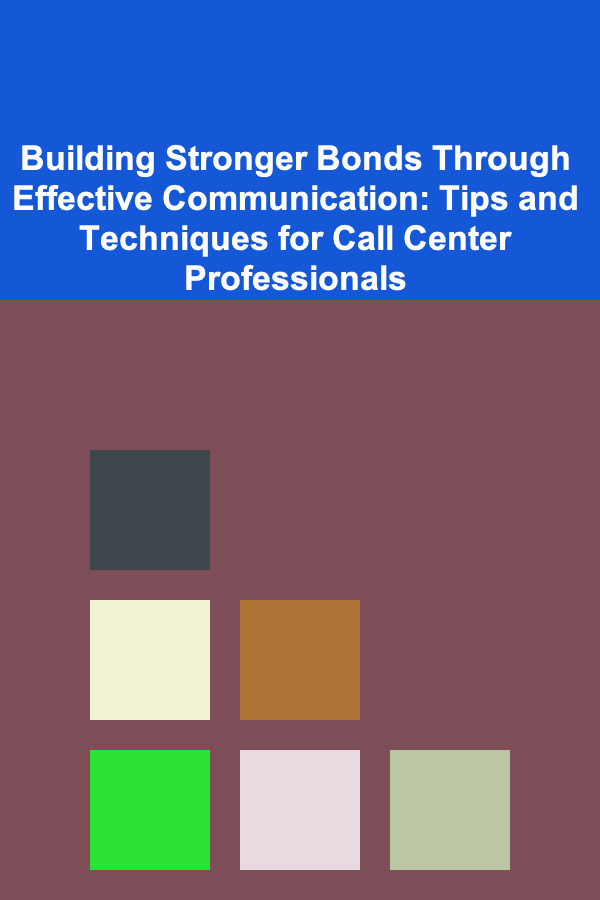 Building Stronger Bonds Through Effective Communication: Tips and Techniques for Call Center Professionals