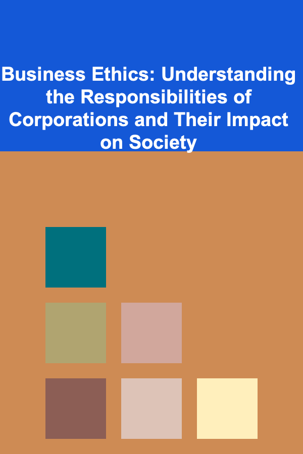 Business Ethics: Understanding the Responsibilities of Corporations and Their Impact on Society