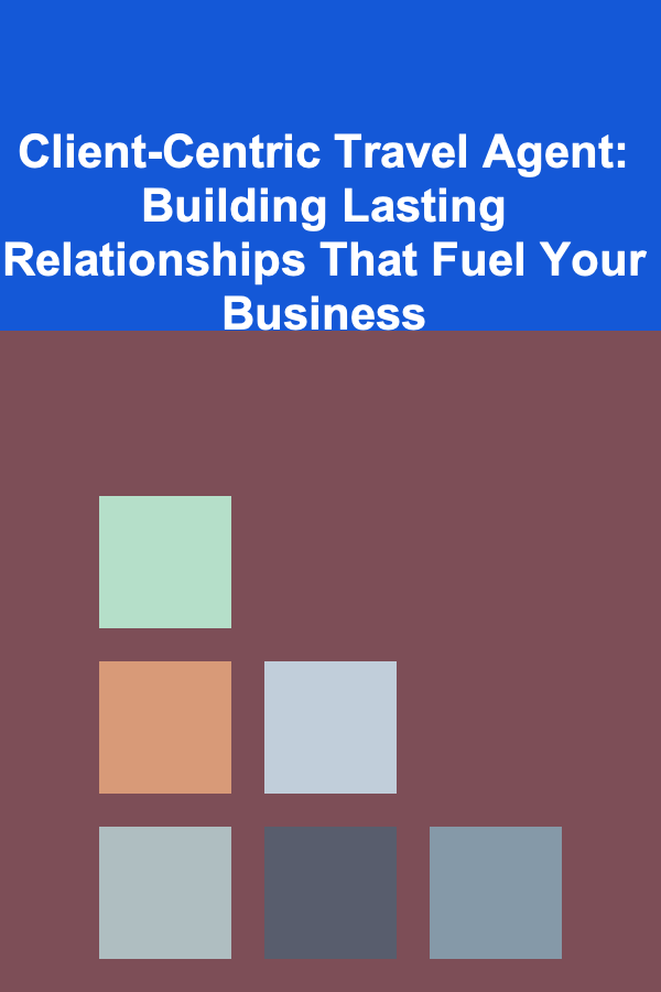 Client-Centric Travel Agent: Building Lasting Relationships That Fuel Your Business