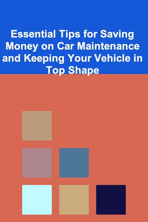 Essential Tips for Saving Money on Car Maintenance and Keeping Your Vehicle in Top Shape