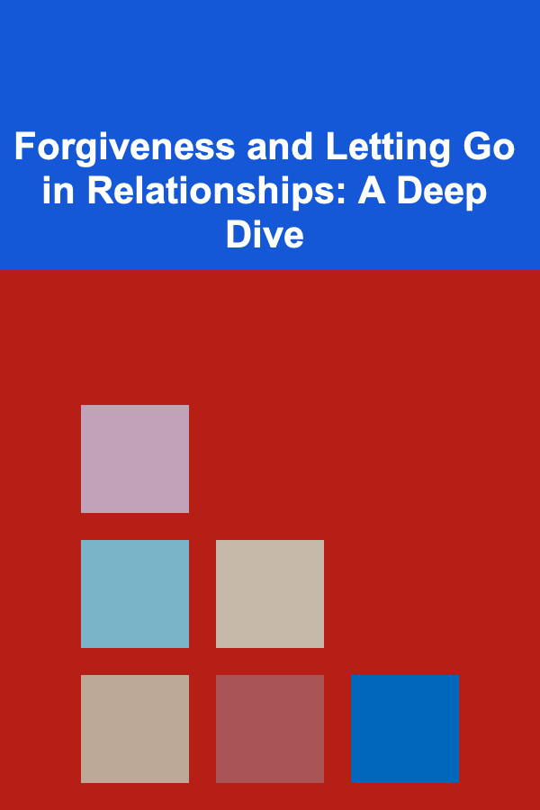Forgiveness and Letting Go in Relationships: A Deep Dive