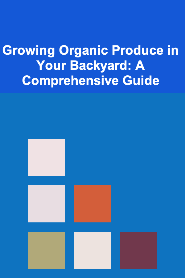 Growing Organic Produce in Your Backyard: A Comprehensive Guide