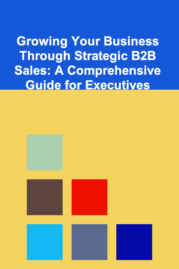 Growing Your Business Through Strategic B2B Sales: A Comprehensive Guide for Executives