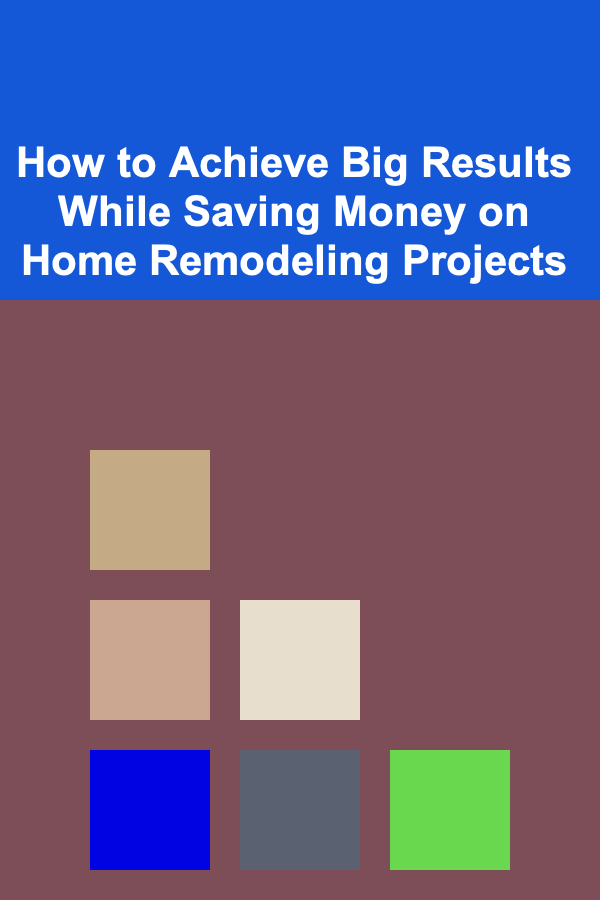 How to Achieve Big Results While Saving Money on Home Remodeling Projects