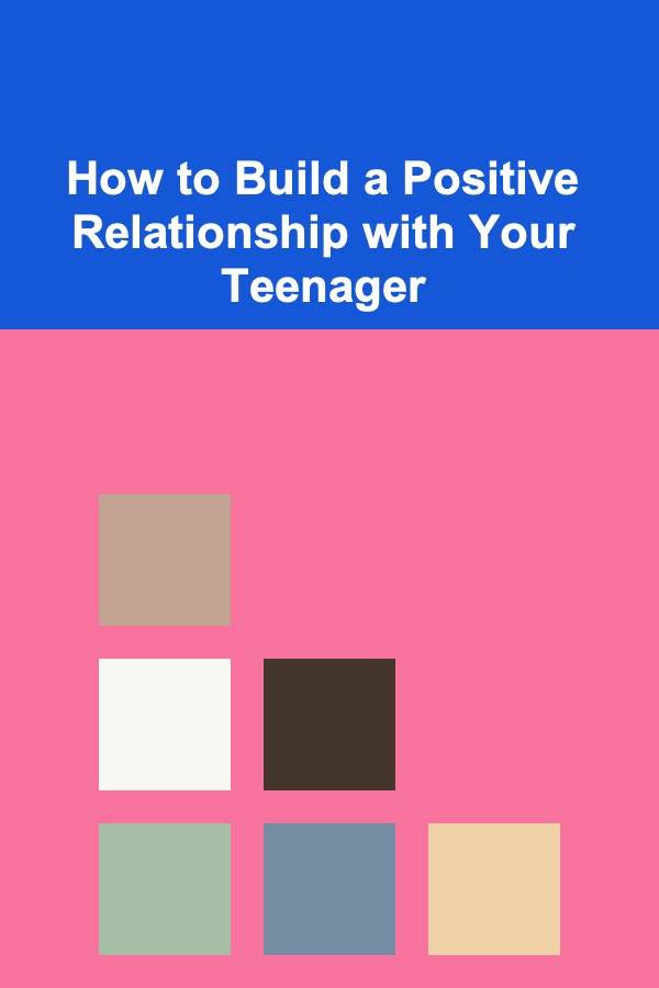 How to Build a Positive Relationship with Your Teenager