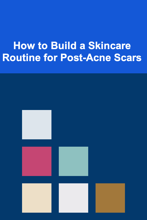 How to Build a Skincare Routine for Post-Acne Scars