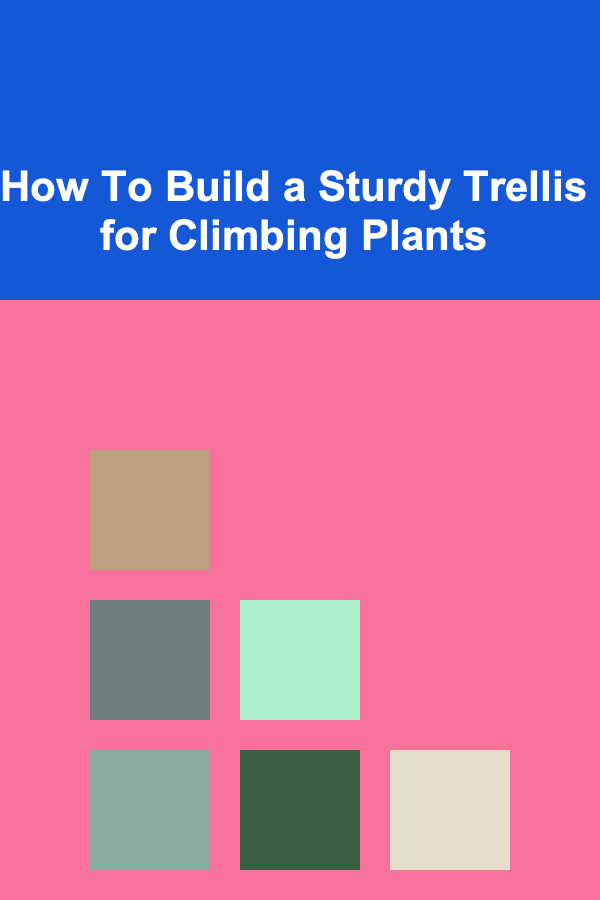 How To Build a Sturdy Trellis for Climbing Plants