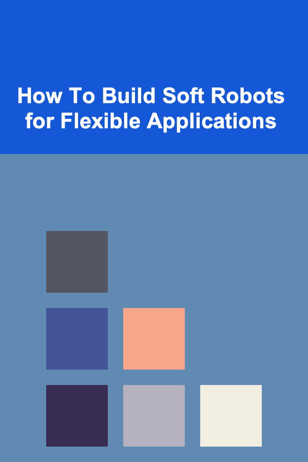 How To Build Soft Robots for Flexible Applications