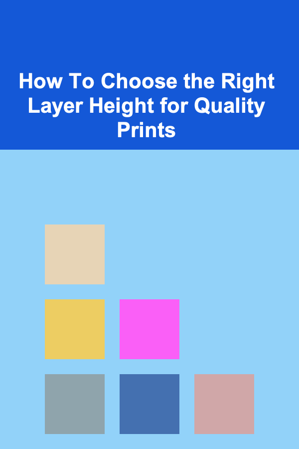 How To Choose the Right Layer Height for Quality Prints