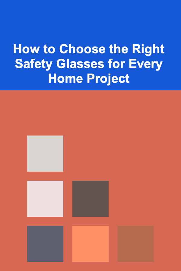 How to Choose the Right Safety Glasses for Every Home Project
