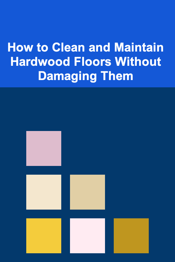 How to Clean and Maintain Hardwood Floors Without Damaging Them