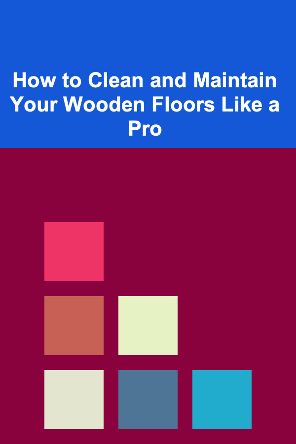 How to Clean and Maintain Your Wooden Floors Like a Pro