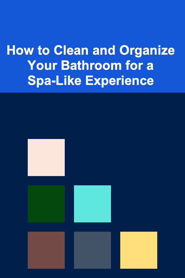 How to Clean and Organize Your Bathroom for a Spa-Like Experience