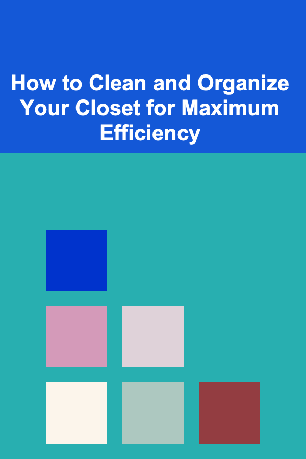 How to Clean and Organize Your Closet for Maximum Efficiency