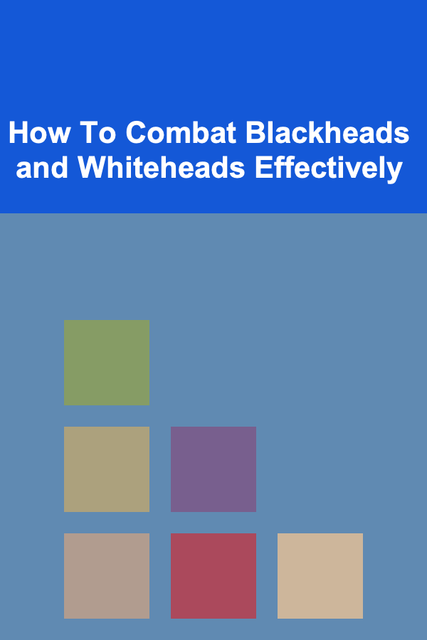 How To Combat Blackheads and Whiteheads Effectively