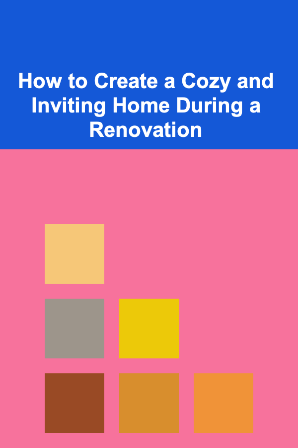 How to Create a Cozy and Inviting Home During a Renovation