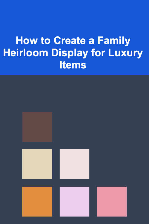 How to Create a Family Heirloom Display for Luxury Items