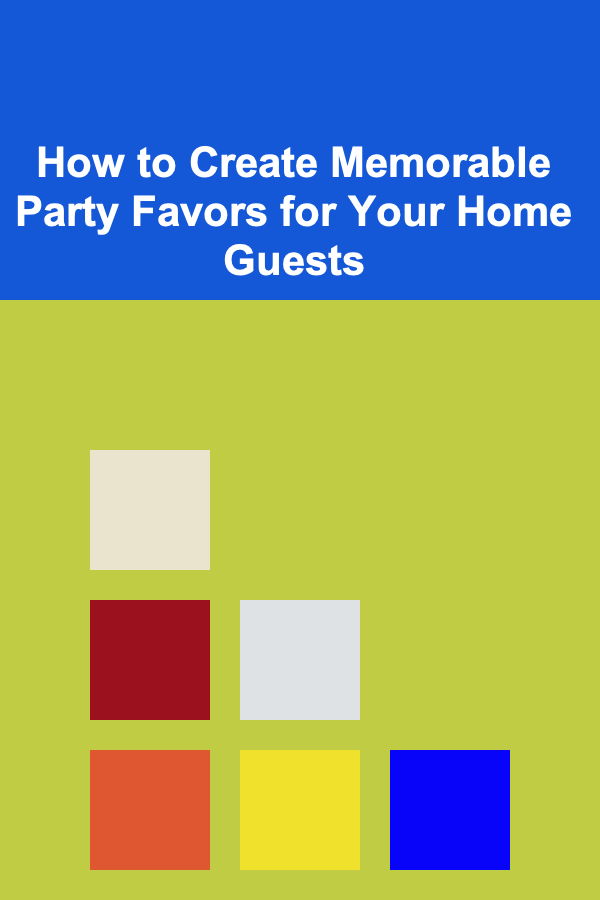 How to Create Memorable Party Favors for Your Home Guests