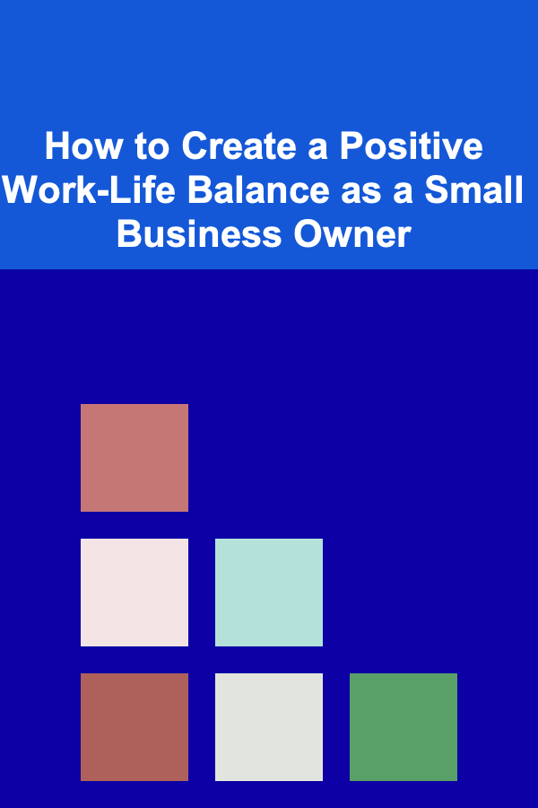 How to Create a Positive Work-Life Balance as a Small Business Owner