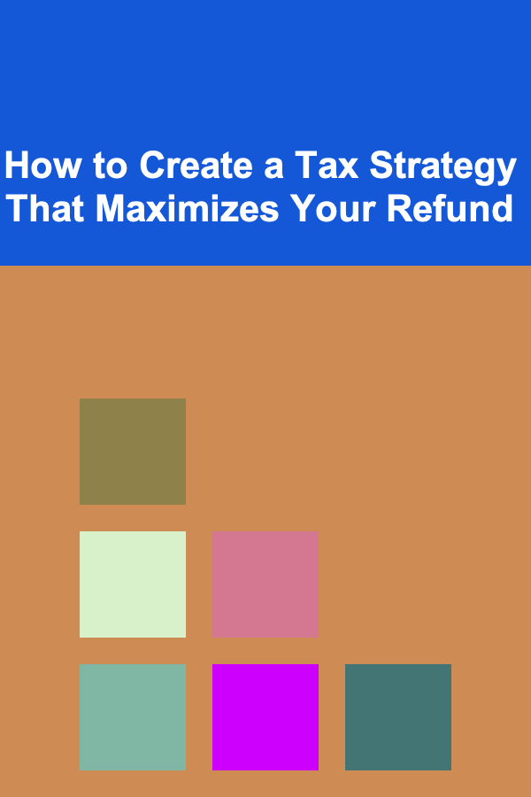 How to Create a Tax Strategy That Maximizes Your Refund