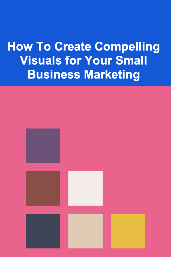 How To Create Compelling Visuals for Your Small Business Marketing