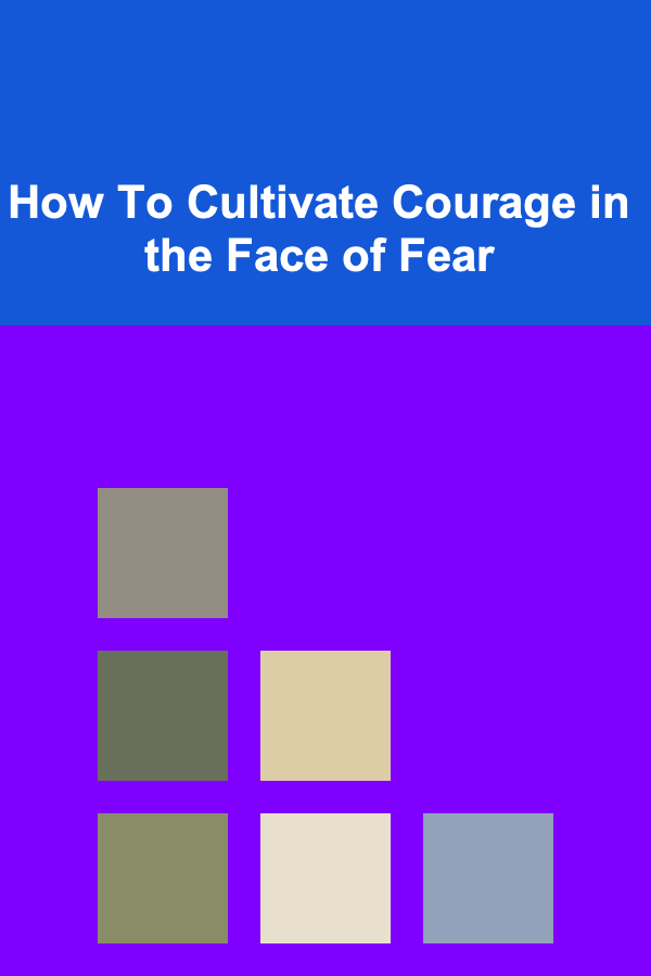 How To Cultivate Courage in the Face of Fear