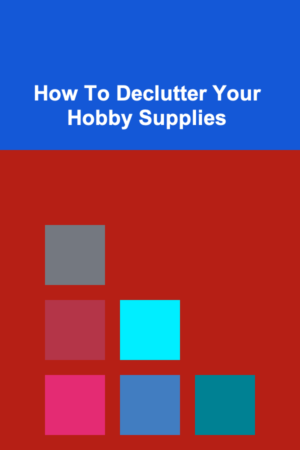 How To Declutter Your Hobby Supplies