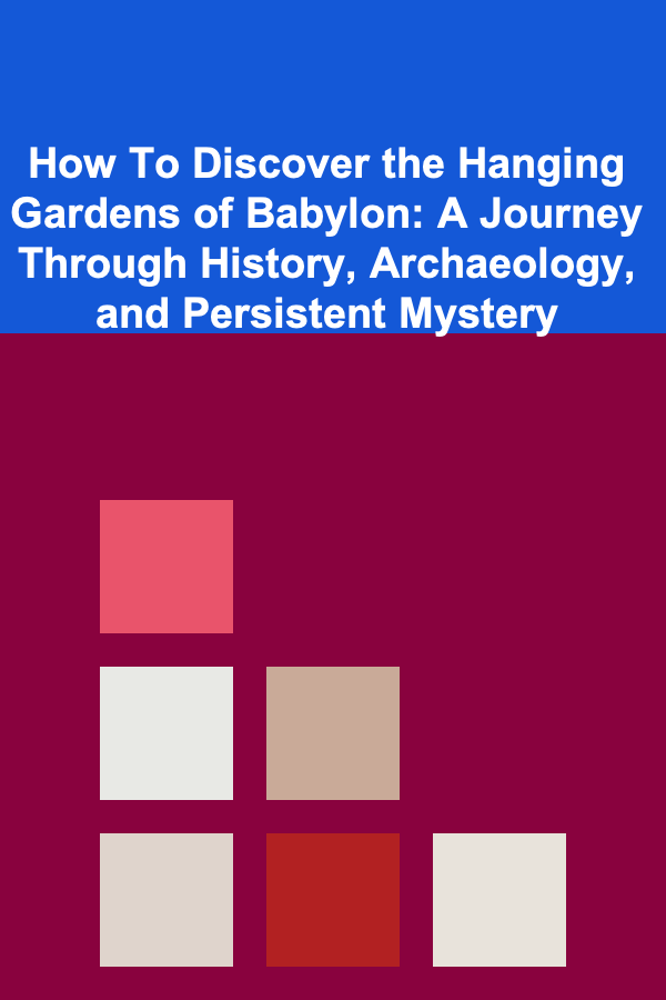 How To Discover the Hanging Gardens of Babylon: A Journey Through History, Archaeology, and Persistent Mystery