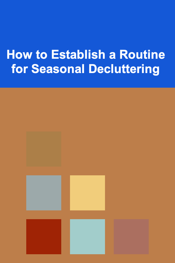 How to Establish a Routine for Seasonal Decluttering