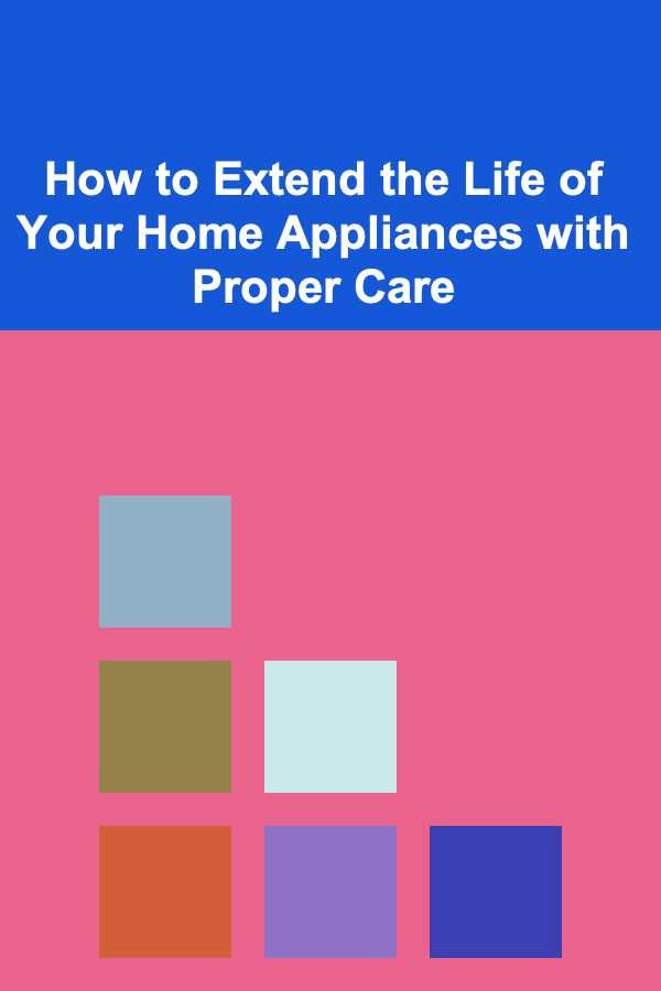 How to Extend the Life of Your Home Appliances with Proper Care