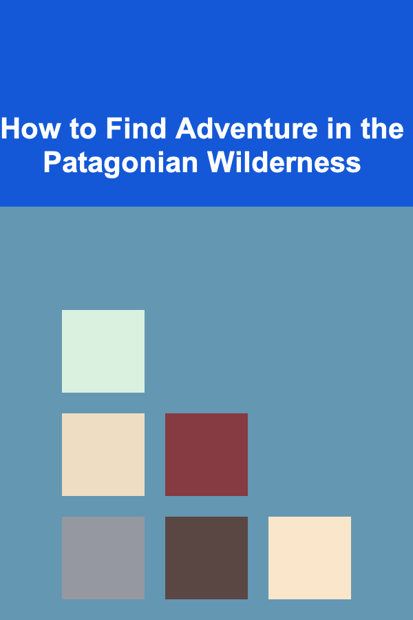 How to Find Adventure in the Patagonian Wilderness
