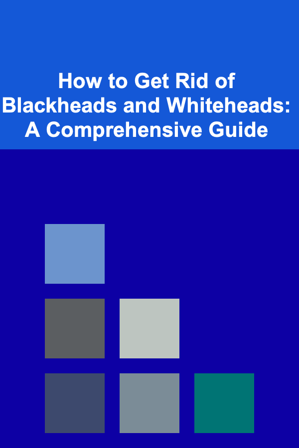 How to Get Rid of Blackheads and Whiteheads: A Comprehensive Guide