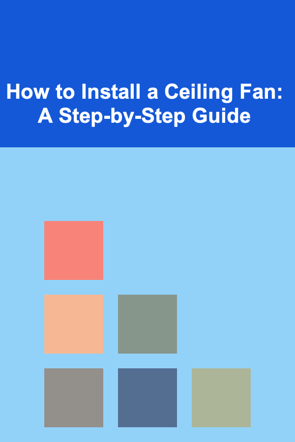 How to Install a Ceiling Fan: A Step-by-Step Guide