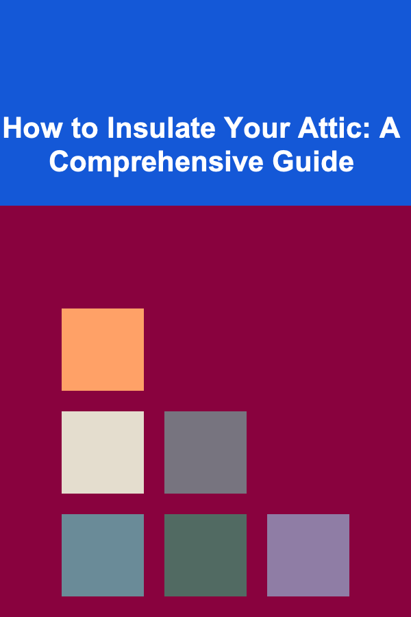 How to Insulate Your Attic: A Comprehensive Guide