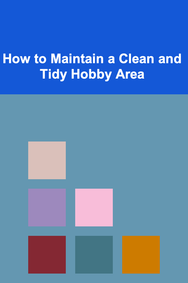 How to Maintain a Clean and Tidy Hobby Area