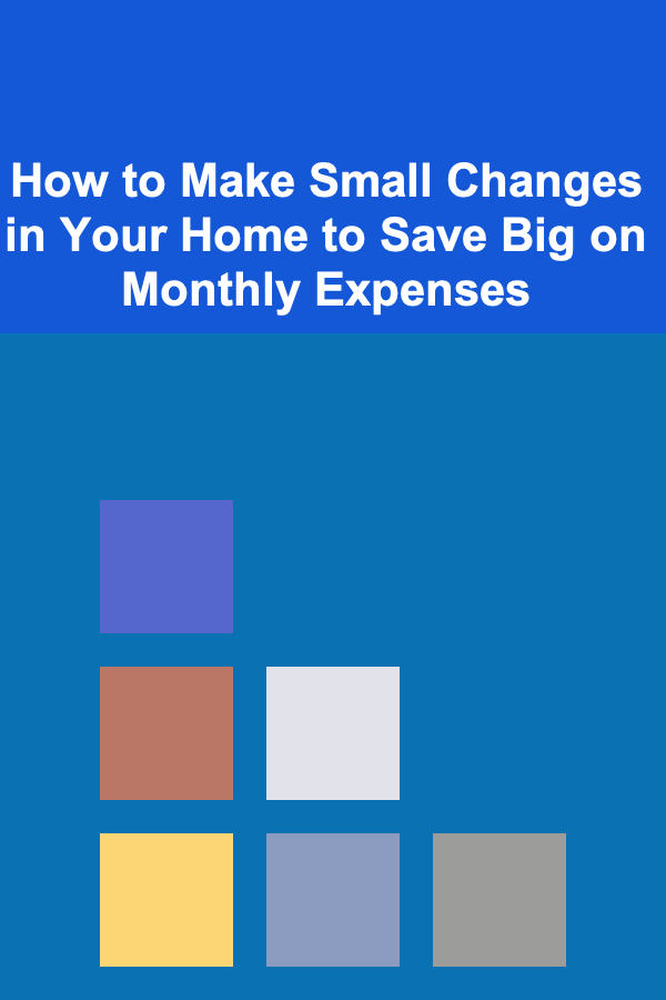 How to Make Small Changes in Your Home to Save Big on Monthly Expenses