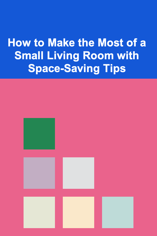 How to Make the Most of a Small Living Room with Space-Saving Tips
