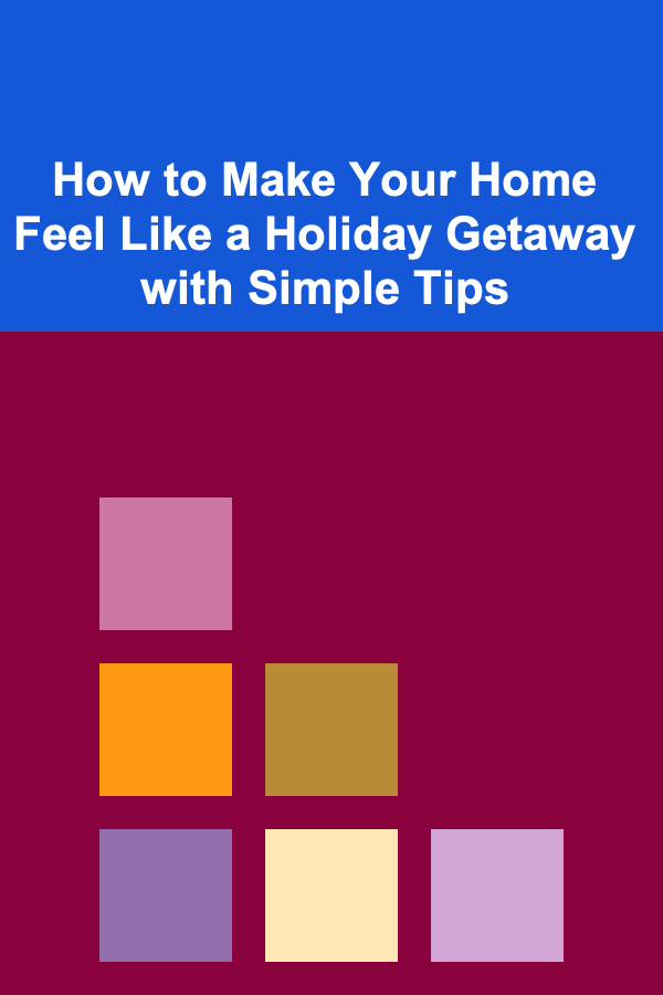 How to Make Your Home Feel Like a Holiday Getaway with Simple Tips