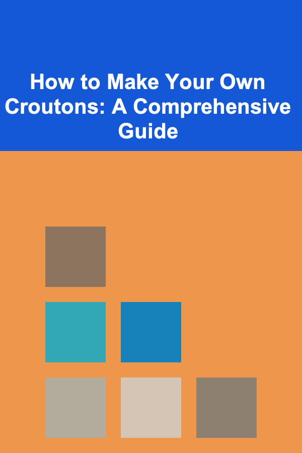 How to Make Your Own Croutons: A Comprehensive Guide