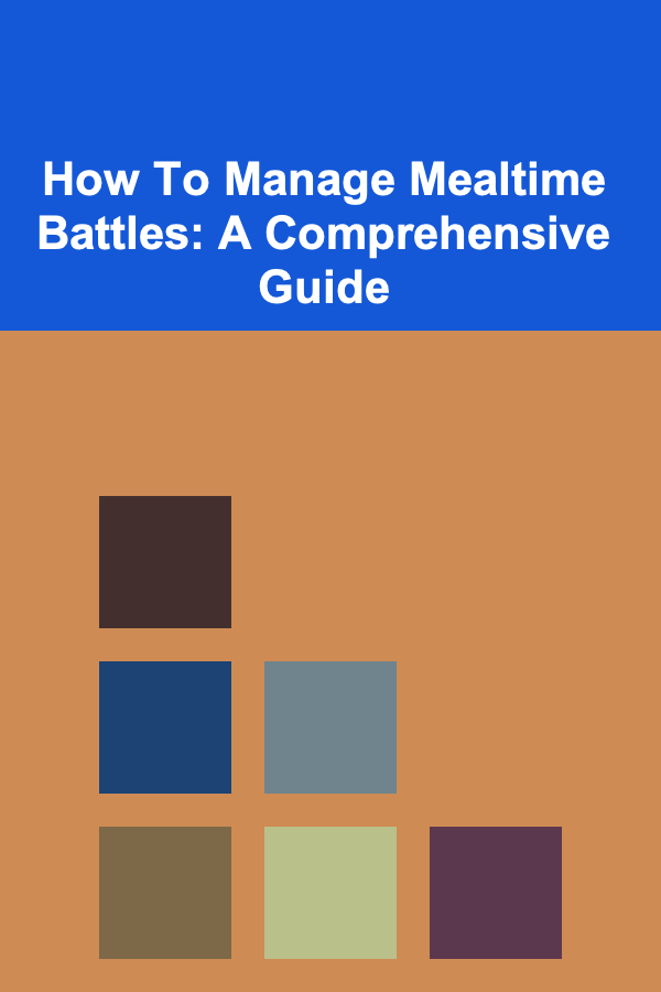 How To Manage Mealtime Battles: A Comprehensive Guide