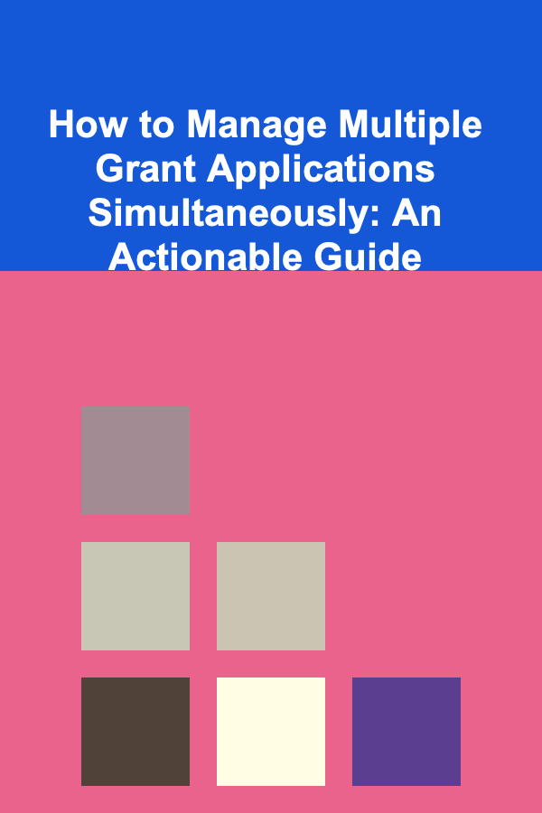 How to Manage Multiple Grant Applications Simultaneously: An Actionable Guide