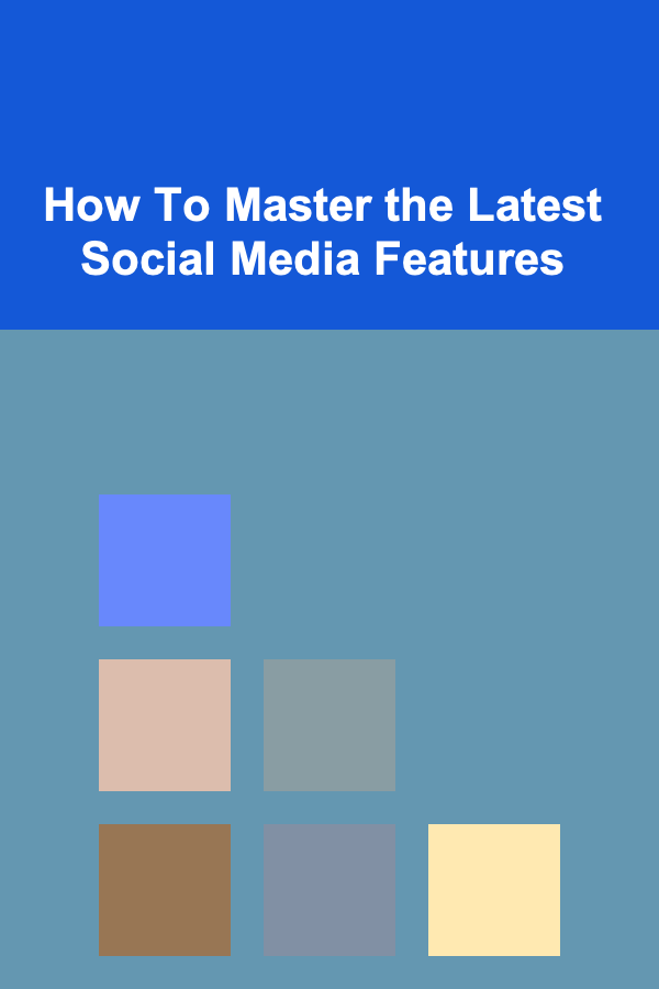 How To Master the Latest Social Media Features
